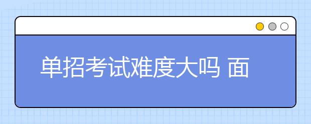 單招考試難度大嗎 面試有哪些實用技巧