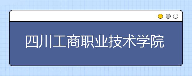 四川工商职业技术学院2022年报名条件、招生要求、招生对象