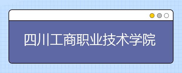 四川工商职业技术学院历年招生录取分数线