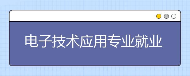 電子技術(shù)應(yīng)用專業(yè)就業(yè)方向有哪些？