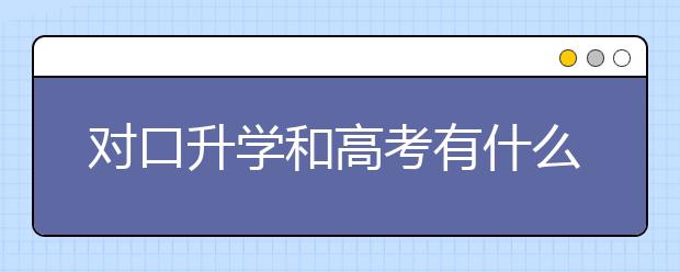 对口升学和高考有什么区别呢