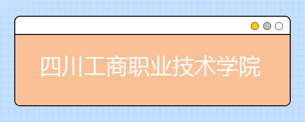 四川工商职业技术学院2022年学费、收费多少