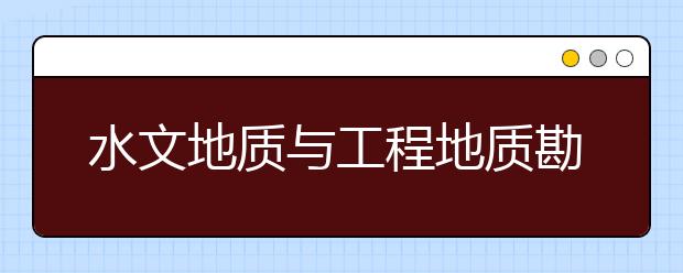 水文地質(zhì)與工程地質(zhì)勘察專(zhuān)業(yè)就業(yè)方向有哪些？