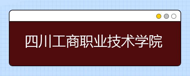 四川工商职业技术学院2022年招生计划