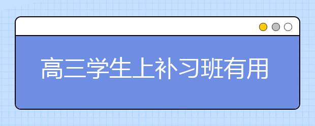 高三学生上补习班有用吗 会提高成绩吗