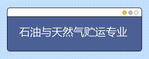 石油與天然氣貯運(yùn)專業(yè)就業(yè)方向有哪些？