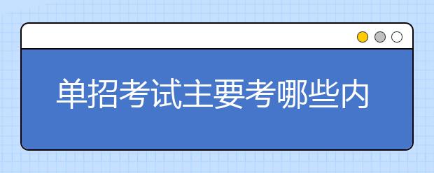 單招考試主要考哪些內(nèi)容 考試難度大嗎