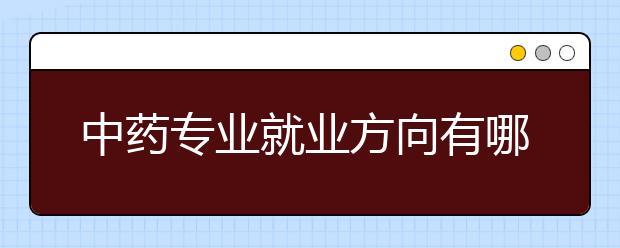 中藥專業(yè)就業(yè)方向有哪些？