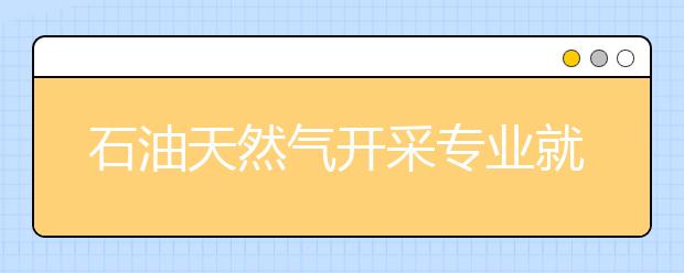 石油天然气开采专业就业方向有哪些？