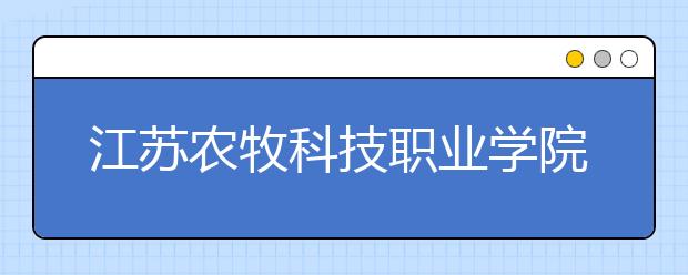 江苏农牧科技职业学院单招2020年单独招生报名时间、网址入口
