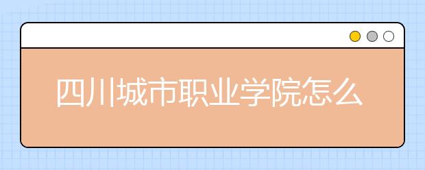 四川城市职业学院怎么样、好不好