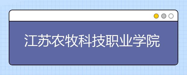 江苏农牧科技职业学院单招2020年单独招生简章