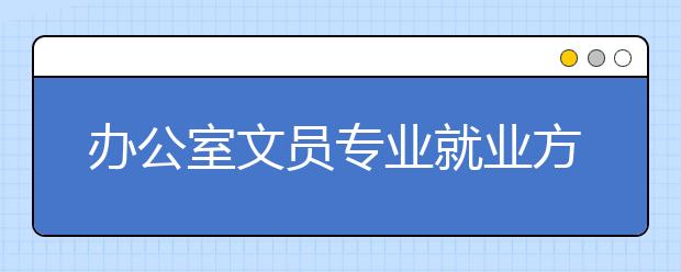 辦公室文員專業(yè)就業(yè)方向有哪些？