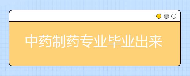 中藥制藥專業(yè)畢業(yè)出來(lái)干什么？