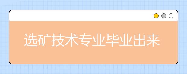 選礦技術(shù)專業(yè)畢業(yè)出來干什么？