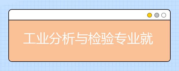 工業(yè)分析與檢驗專業(yè)就業(yè)方向有哪些？