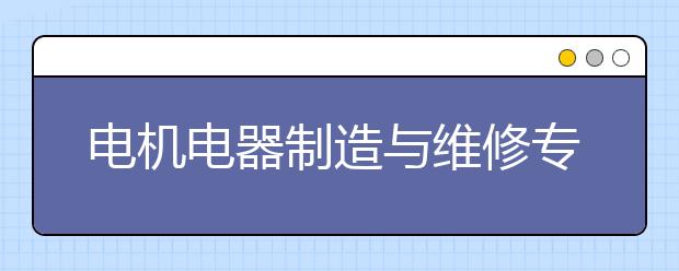 電機電器制造與維修專業(yè)就業(yè)方向有哪些？