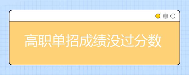 高职单招成绩没过分数线还能被录取吗