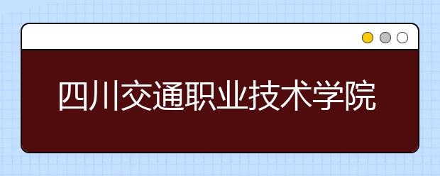 四川交通职业技术学院2022年招生办联系电话