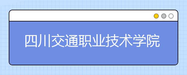 四川交通职业技术学院2022年招生办联系电话