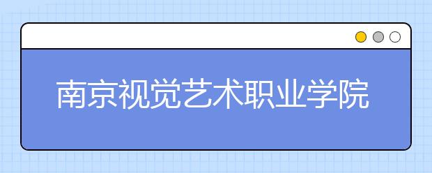 南京视觉艺术职业学院单招2020年单独招生报名条件、招生要求、招生对象