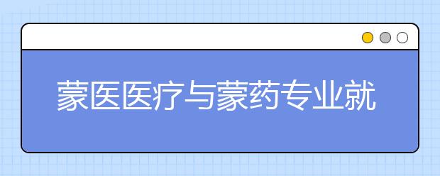 蒙医医疗与蒙药专业就业方向有哪些？