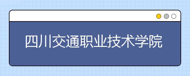 四川交通职业技术学院2022年招生计划