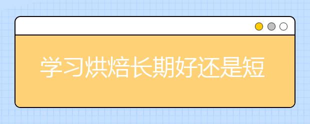 学习烘焙长期好还是短期好？有哪些学校推荐