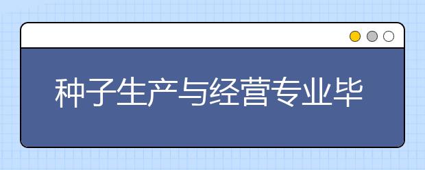 種子生產(chǎn)與經(jīng)營專業(yè)畢業(yè)出來干什么？