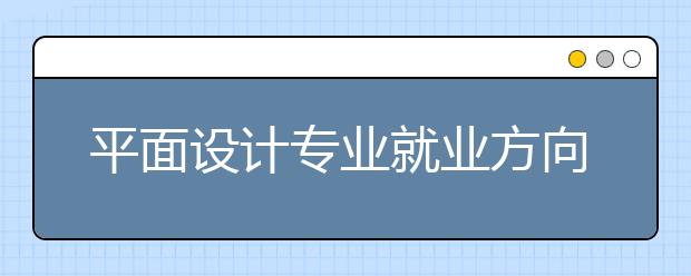 平面設(shè)計(jì)專業(yè)就業(yè)方向有哪些？