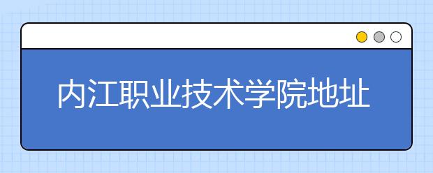 内江职业技术学院地址在哪里