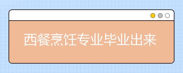 西餐烹饪专业毕业出来干什么？