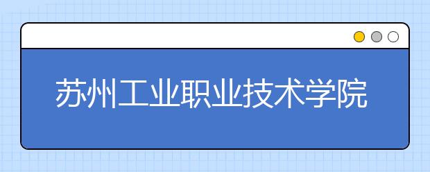 苏州工业职业技术学院单招2020年单独招生报名条件、招生要求、招生对象