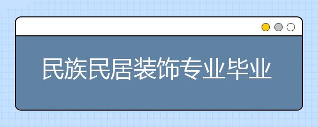 民族民居装饰专业毕业出来干什么？