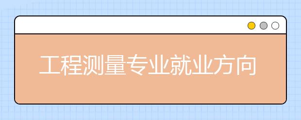 工程測量專業(yè)就業(yè)方向有哪些？