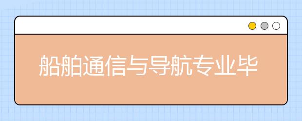 船舶通信與導(dǎo)航專業(yè)畢業(yè)出來干什么？