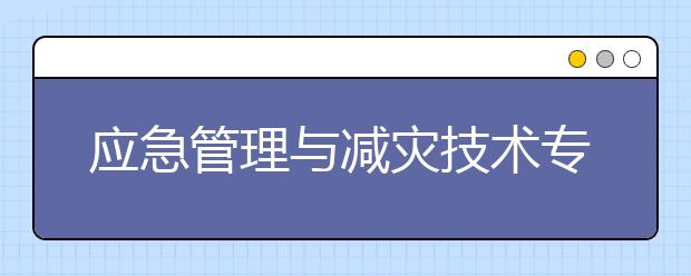 应急管理与减灾技术专业毕业出来干什么？