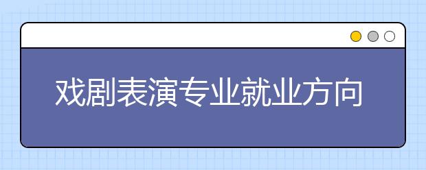 戲劇表演專業(yè)就業(yè)方向有哪些？