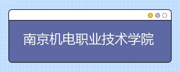 南京机电职业技术学院单招2020年单独招生简章