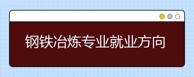 鋼鐵冶煉專業(yè)就業(yè)方向有哪些？