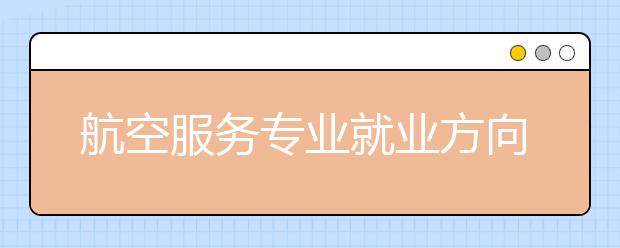 航空服務(wù)專業(yè)就業(yè)方向有哪些？