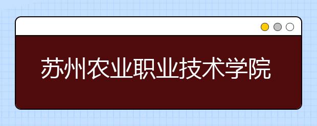 苏州农业职业技术学院单招2020年单独招生报名时间、网址入口