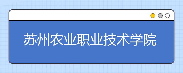 苏州农业职业技术学院单招2020年单独招生成绩查询、网址入口