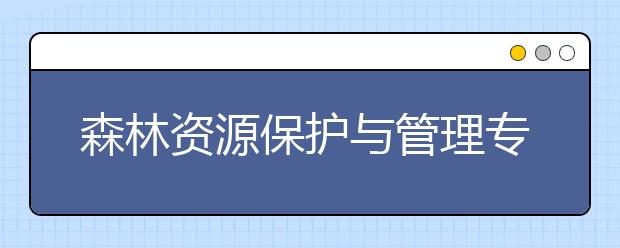 森林資源保護(hù)與管理專業(yè)就業(yè)方向有哪些？