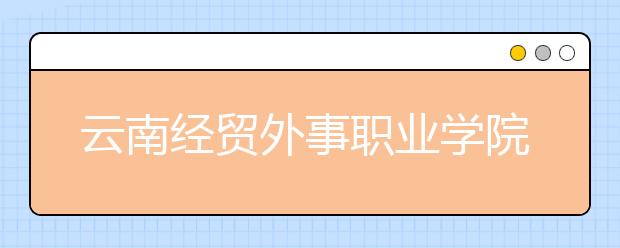 云南經(jīng)貿外事職業(yè)學院是幾專