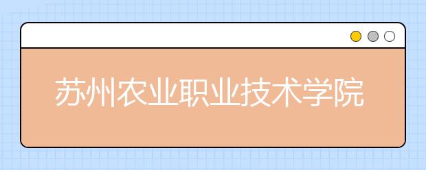 蘇州農(nóng)業(yè)職業(yè)技術(shù)學(xué)院單招2020年單獨招生簡章