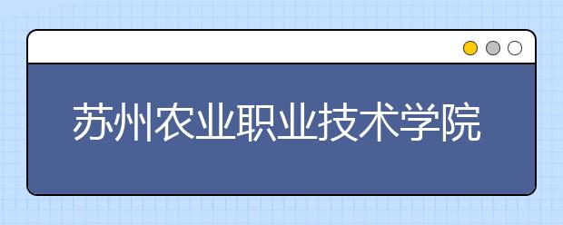 苏州农业职业技术学院单招2020年单独招生有哪些专业