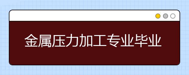 金屬壓力加工專業(yè)畢業(yè)出來干什么？