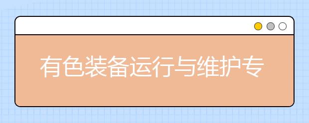 有色裝備運(yùn)行與維護(hù)專業(yè)就業(yè)方向有哪些？