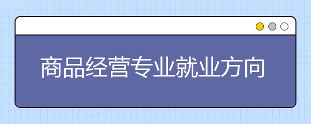 商品經(jīng)營(yíng)專業(yè)就業(yè)方向有哪些？